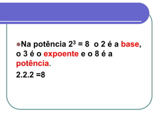 Na potência 23 = 8 o 2 é a base,
o 3 é o expoente e o 8 é a
potência.
2.2.2 =8
 