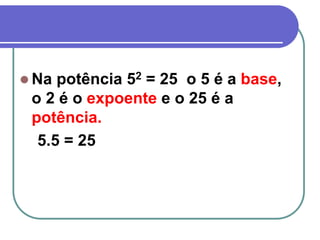  Na potência 52 = 25 o 5 é a base,
o 2 é o expoente e o 25 é a
potência.
5.5 = 25
 