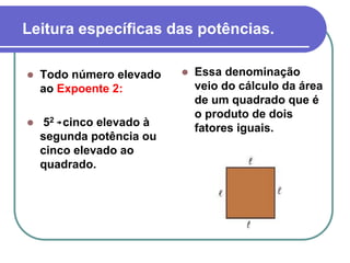 Leitura específicas das potências.
 Todo número elevado
ao Expoente 2:
 52 cinco elevado à
segunda potência ou
cinco elevado ao
quadrado.
 Essa denominação
veio do cálculo da área
de um quadrado que é
o produto de dois
fatores iguais.
 