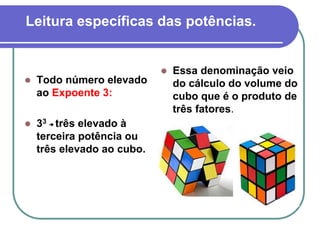 Leitura específicas das potências.
 Todo número elevado
ao Expoente 3:
 33 três elevado à
terceira potência ou
três elevado ao cubo.
 Essa denominação veio
do cálculo do volume do
cubo que é o produto de
três fatores.
 