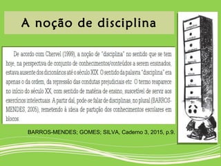 A noção de disciplina
BARROS-MENDES; GOMES; SILVA, Caderno 3, 2015, p.9.
 