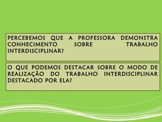 PERCEBEMOS QUE A PROFESSORA DEMONSTRA
CONHECIMENTO SOBRE TRABALHO
INTERDISCIPLINAR?
O QUE PODEMOS DESTACAR SOBRE O MODO DE
REALIZAÇÃO DO TRABALHO INTERDISCIPLINAR
DESTACADO POR ELA?
 