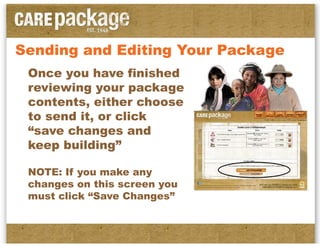 Sending and Editing Your Package
 Once you have finished
 reviewing your package
 contents, either choose
 to send it, or click
 “save changes and
 keep building”

 NOTE: If you make any
 changes on this screen you
 must click “Save Changes”
 
