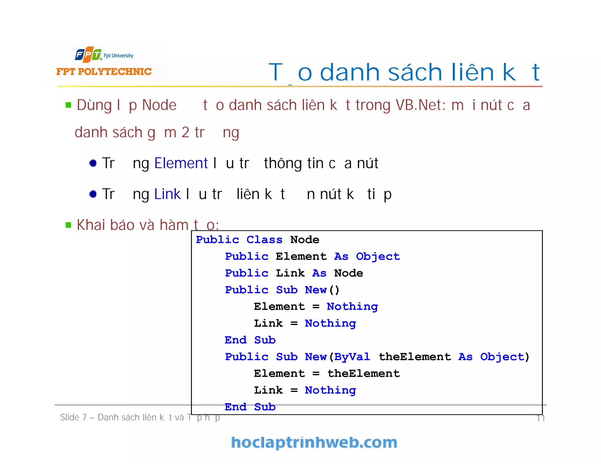 Tạo danh sách liên kết
Slide 7 – Danh sách liên kết và Tập hợp 11
Dùng lớp Node để tạo danh sách liên kết trong VB.Net: mỗi nút của
danh sách gồm 2 trường
Trường Element lưu trữ thông tin của nút
Trường Link lưu trữ liên kết đến nút kế tiếp
Khai báo và hàm tạo:
Public Class Node
Public Element As Object
Public Link As Node
Public Sub New()
Element = Nothing
Link = Nothing
End Sub
Public Sub New(ByVal theElement As Object)
Element = theElement
Link = Nothing
End Sub
 