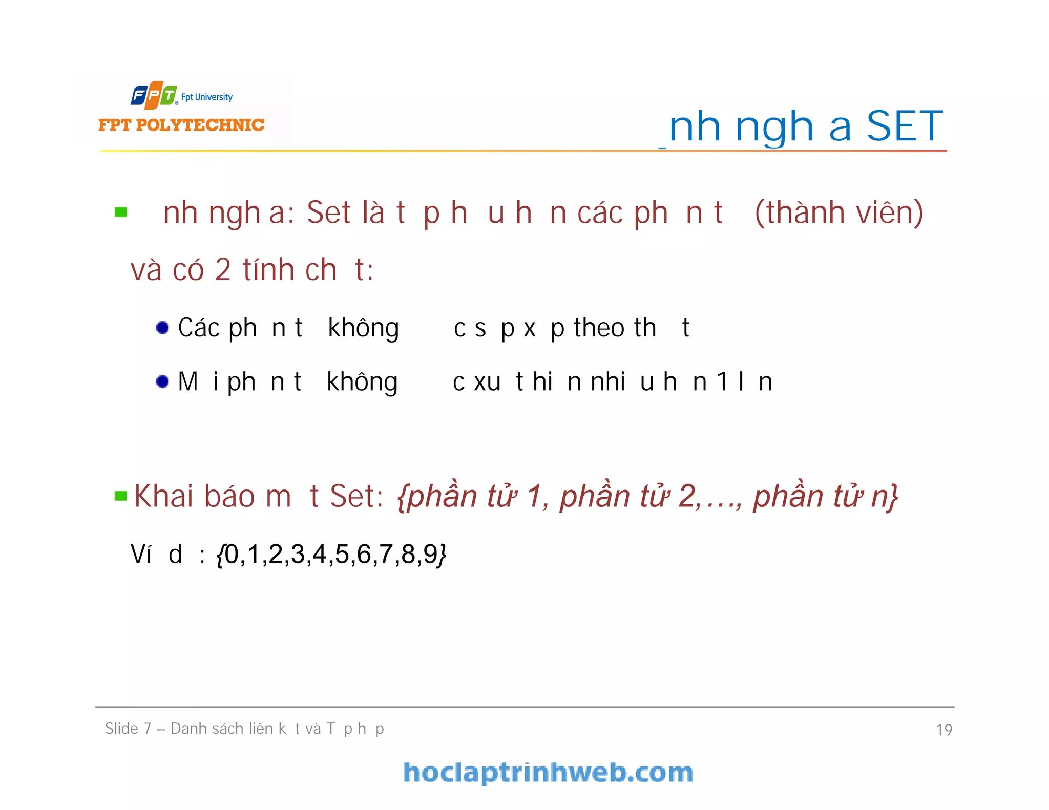 Định nghĩa SET
Slide 7 – Danh sách liên kết và Tập hợp 19
Định nghĩa: Set là tập hữu hạn các phần tử (thành viên)
và có 2 tính chất:
Các phần tử không được sắp xếp theo thứ tự
Mỗi phần tử không được xuất hiện nhiều hơn 1 lần
Khai báo một Set: {phần tử 1, phần tử 2,…, phần tử n}
Ví dụ: {0,1,2,3,4,5,6,7,8,9}
 