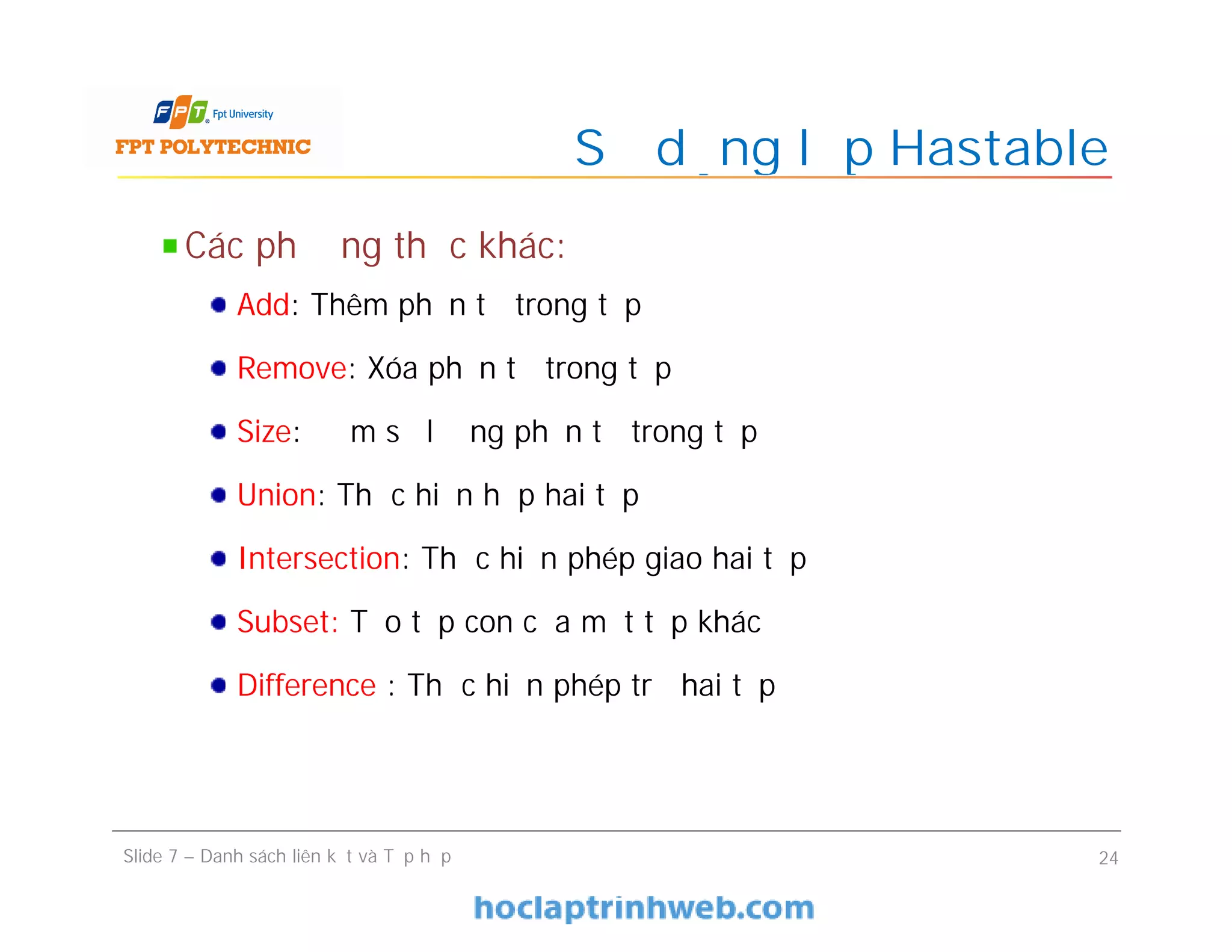 Sử dụng lớp Hastable
Slide 7 – Danh sách liên kết và Tập hợp 24
Các phương thức khác:
Add: Thêm phần tử trong tập
Remove: Xóa phần tử trong tập
Size: Đếm số lượng phần tử trong tập
Union: Thực hiện hợp hai tập
Intersection: Thực hiện phép giao hai tập
Subset: Tạo tập con của một tập khác
Difference : Thực hiện phép trừ hai tập
 
