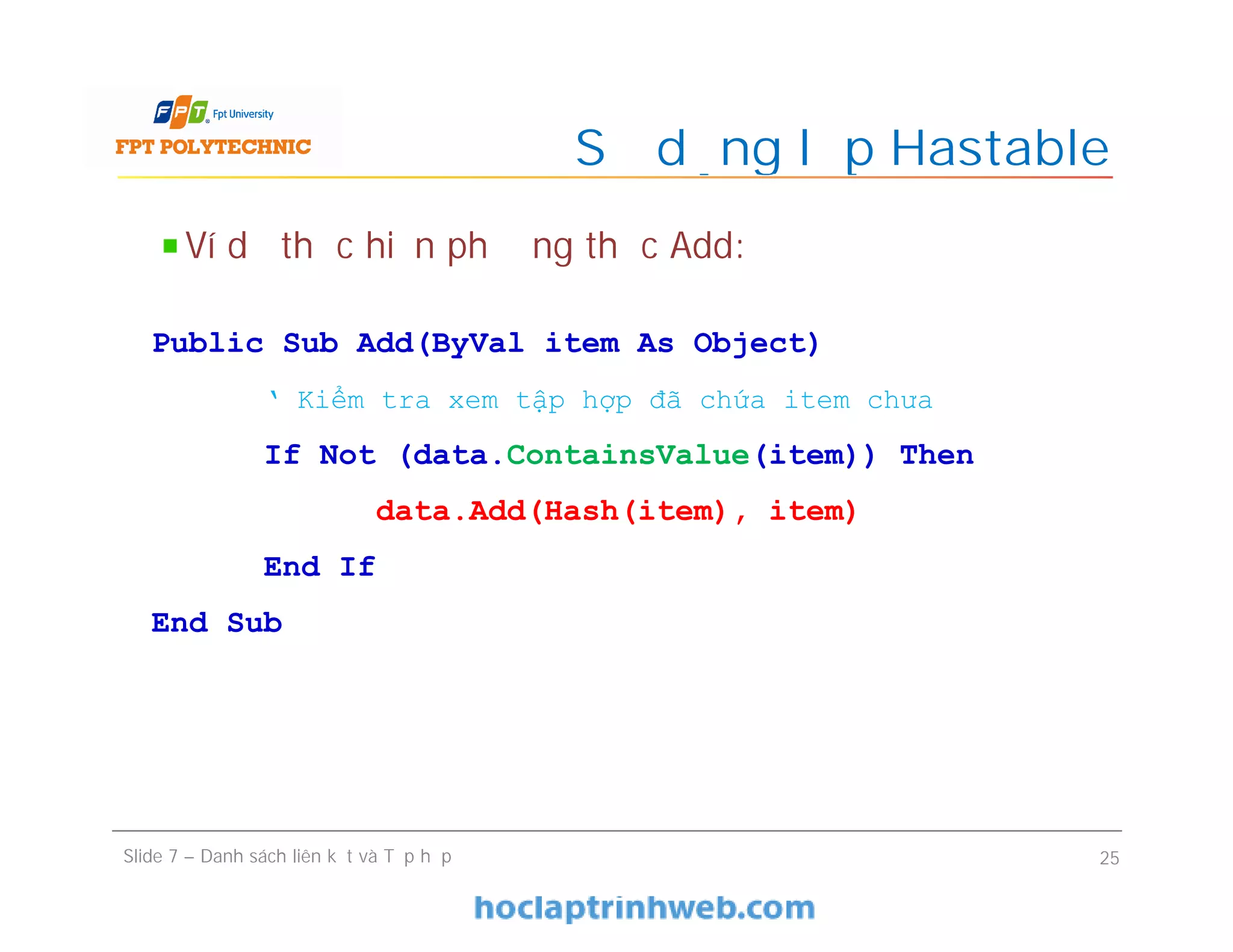 Sử dụng lớp Hastable
Slide 7 – Danh sách liên kết và Tập hợp 25
Ví dụ thực hiện phương thức Add:
Public Sub Add(ByVal item As Object)
‘ Kiểm tra xem tập hợp đã chứa item chưa
If Not (data.ContainsValue(item)) Then
data.Add(Hash(item), item)
End If
End Sub
 