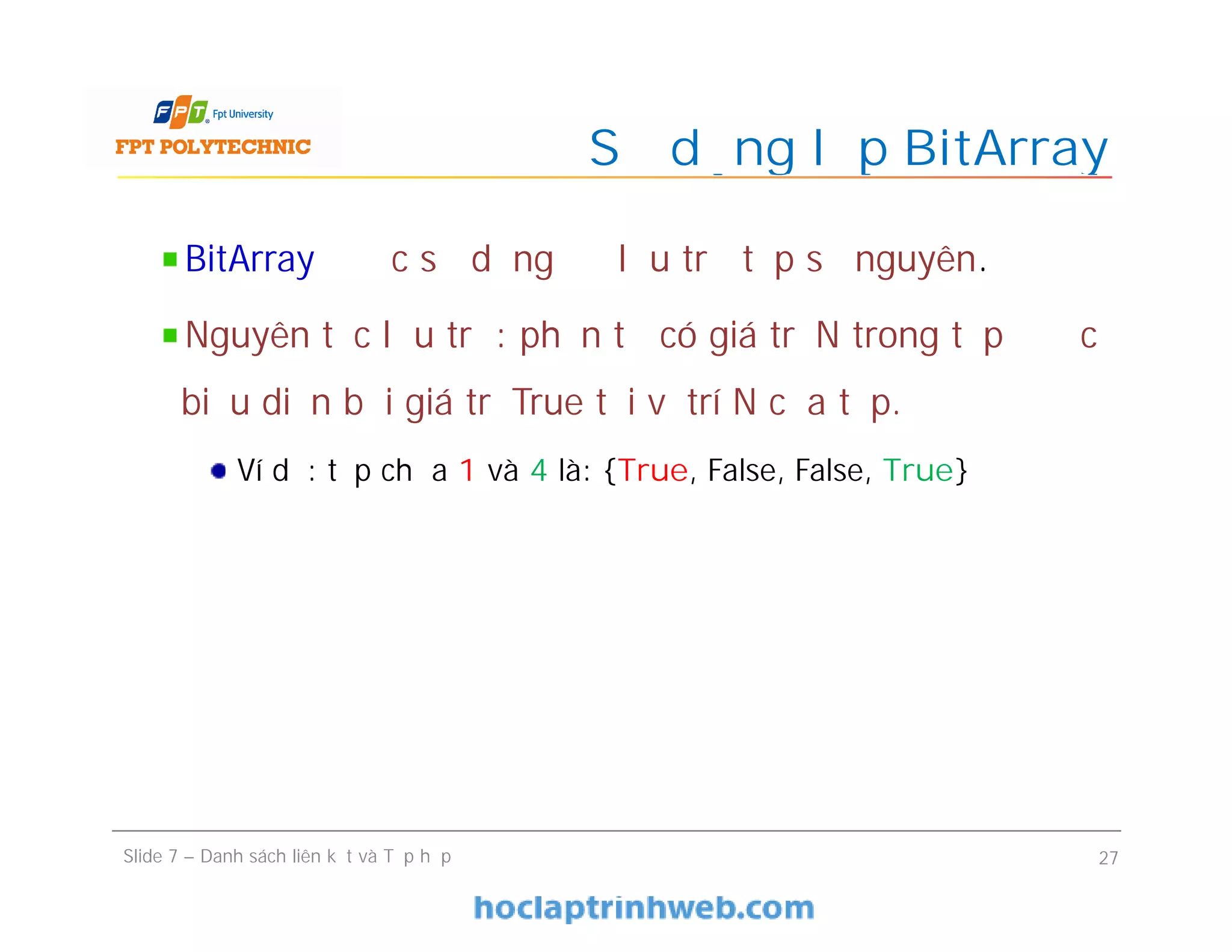 Sử dụng lớp BitArray
Slide 7 – Danh sách liên kết và Tập hợp 27
BitArray được sử dụng để lưu trữ tập số nguyên.
Nguyên tắc lưu trữ: phần tử có giá trị N trong tập được
biểu diễn bởi giá trị True tại vị trí N của tập.
Ví dụ: tập chứa 1 và 4 là: {True, False, False, True}
 