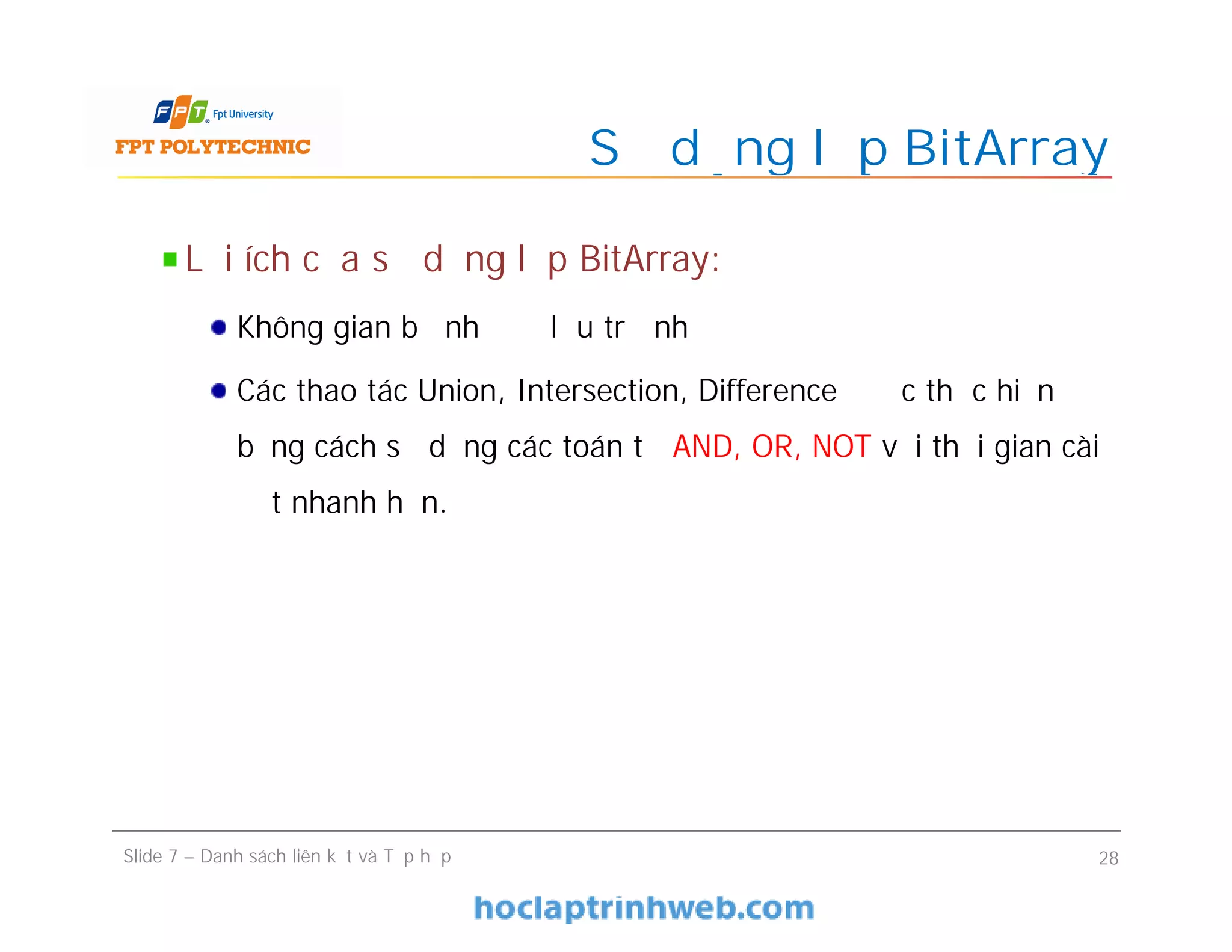 Sử dụng lớp BitArray
Slide 7 – Danh sách liên kết và Tập hợp 28
Lợi ích của sử dụng lớp BitArray:
Không gian bộ nhớ để lưu trữ nhỏ
Các thao tác Union, Intersection, Difference được thực hiện
bằng cách sử dụng các toán tử AND, OR, NOT với thời gian cài
đặt nhanh hơn.
 
