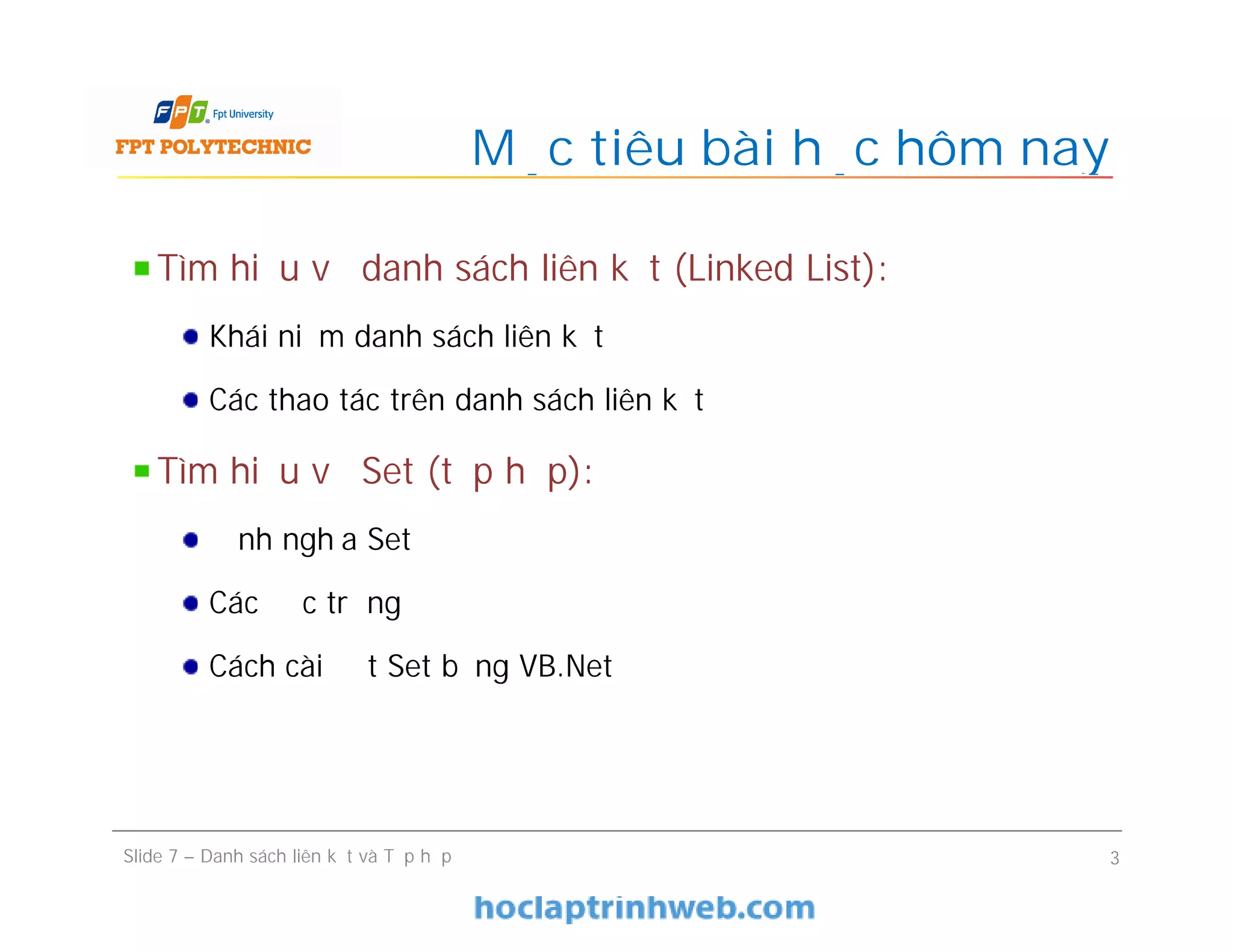 Mục tiêu bài học hôm nay
Slide 7 – Danh sách liên kết và Tập hợp 3
Tìm hiểu về danh sách liên kết (Linked List):
Khái niệm danh sách liên kết
Các thao tác trên danh sách liên kết
Tìm hiểu về Set (tập hợp):
Định nghĩa Set
Các đặc trưng
Cách cài đặt Set bằng VB.Net
 