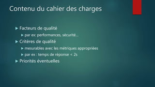 Contenu du cahier des charges
 Facteurs de qualité
 par ex: performances, sécurité…
 Critères de qualité
 mesurables avec les métriques appropriées
 par ex : temps de réponse < 2s
 Priorités éventuelles
 
