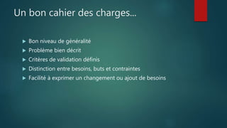 Un bon cahier des charges...
 Bon niveau de généralité
 Problème bien décrit
 Critères de validation définis
 Distinction entre besoins, buts et contraintes
 Facilité à exprimer un changement ou ajout de besoins
 
