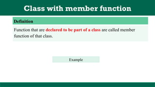 Class with member function
Definition
Function that are declared to be part of a class are called member
function of that class.
Example
 