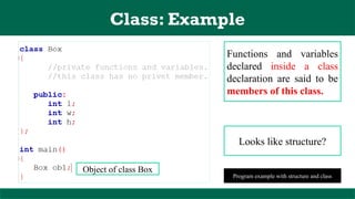 Class: Example
Functions and variables
declared inside a class
declaration are said to be
members of this class.
Looks like structure?
Program example with structure and class
Object of class Box
 