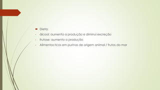  Dieta:
- álcool: aumenta a produção e diminui excreção
- frutose: aumenta a produção
- Alimentos ricos em purinas de origem animal / frutos do mar
 