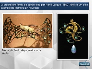 O broche em forma de pavão feito por René Lalique (1860-1945) é um belo
exemplo da joalheria art nouveau.
Broche, de René Lalique, em forma de
pavão.
 