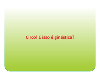 Circo! E isso é ginástica?
 