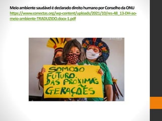 MeioambientesaudávelédeclaradodireitohumanoporConselhodaONU
https://www.conectas.org/wp-content/uploads/2021/10/res-48_13-DH-ao-
meio-ambiente-TRADUZIDO.docx-1.pdf
 