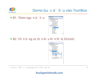B1. Thêm nguồn dữ liệu
B2. Chọn bảng và chọn kiểu hiển thị là Details
Demo buộc dữ liệu vào TextBox
B1. Thêm nguồn dữ liệu
B2. Chọn bảng và chọn kiểu hiển thị là Details
Lập trình với CSDL - Sử dụng Designer & Triển khai ứng dụng 19
 