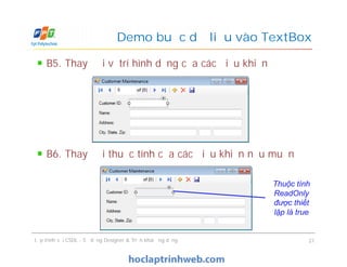 B5. Thay đổi vị trí hình dạng của các điều khiển
B6. Thay đổi thuộc tính của các điều khiển nếu muốn
Demo buộc dữ liệu vào TextBox
B5. Thay đổi vị trí hình dạng của các điều khiển
B6. Thay đổi thuộc tính của các điều khiển nếu muốn
Lập trình với CSDL - Sử dụng Designer & Triển khai ứng dụng 21
Thuộc tính
ReadOnly
được thiết
lập là true
 