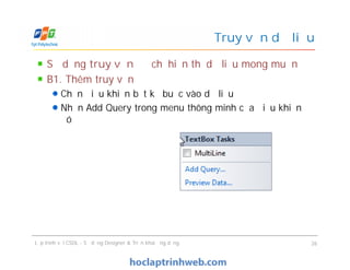 Sử dụng truy vấn để chỉ hiển thị dữ liệu mong muốn
B1. Thêm truy vấn
Chọn điều khiển bất kỳ buộc vào dữ liệu
Nhấn Add Query trong menu thông minh của điều khiển
đó
Truy vấn dữ liệu
Lập trình với CSDL - Sử dụng Designer & Triển khai ứng dụng 26
 