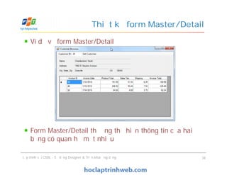 Ví dụ về form Master/Detail
Form Master/Detail thường thể hiện thông tin của hai
bảng có quan hệ một nhiều
Thiết kế form Master/Detail
Ví dụ về form Master/Detail
Form Master/Detail thường thể hiện thông tin của hai
bảng có quan hệ một nhiều
Lập trình với CSDL - Sử dụng Designer & Triển khai ứng dụng 36
 