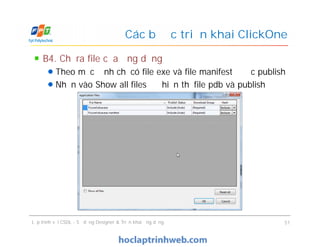 B4. Chỉ ra file của ứng dụng
Theo mặc định chỉ có file exe và file manifest được publish
Nhấn vào Show all files để hiển thị file pdb và publish
Các bước triển khai ClickOne
Lập trình với CSDL - Sử dụng Designer & Triển khai ứng dụng 51
 