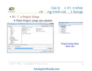 B1. Tạo Project Setup
Thêm Project setup vào solution
Các bước triển khai
chương trình cài đặt Setup
Lập trình với CSDL - Sử dụng Designer & Triển khai ứng dụng 56
Project setup được
thêm vào
 