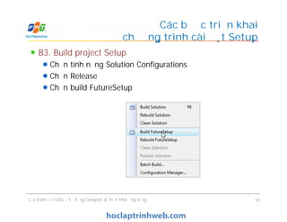 B3. Build project Setup
Chọn tính năng Solution Configurations
Chọn Release
Chọn build FutureSetup
Các bước triển khai
chương trình cài đặt Setup
Lập trình với CSDL - Sử dụng Designer & Triển khai ứng dụng 59
 