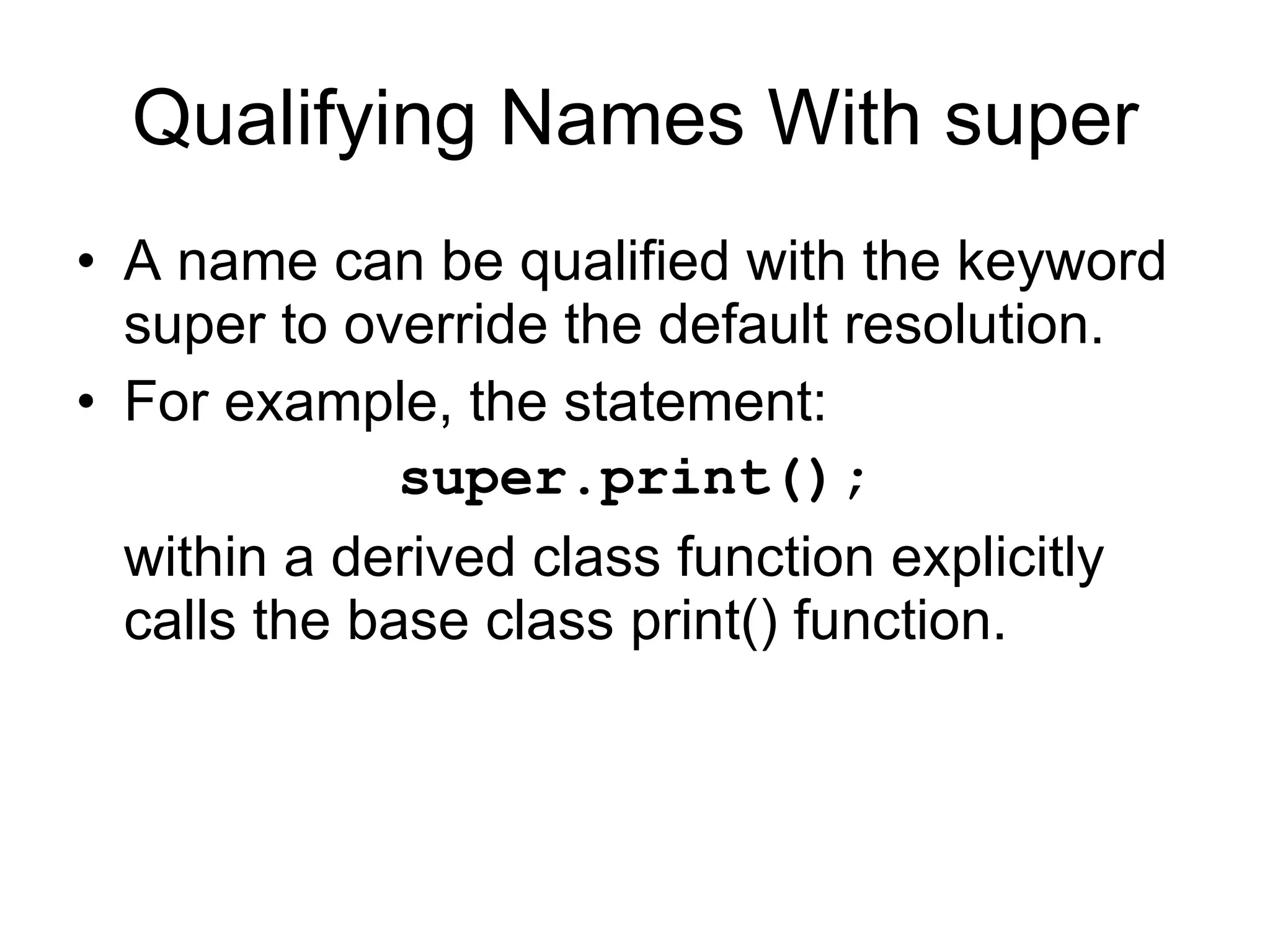 Qualifying Names With super A name can be qualified with the keyword super to override the default resolution. For example, the statement: super.print(); within a derived class function explicitly calls the base class print() function. 