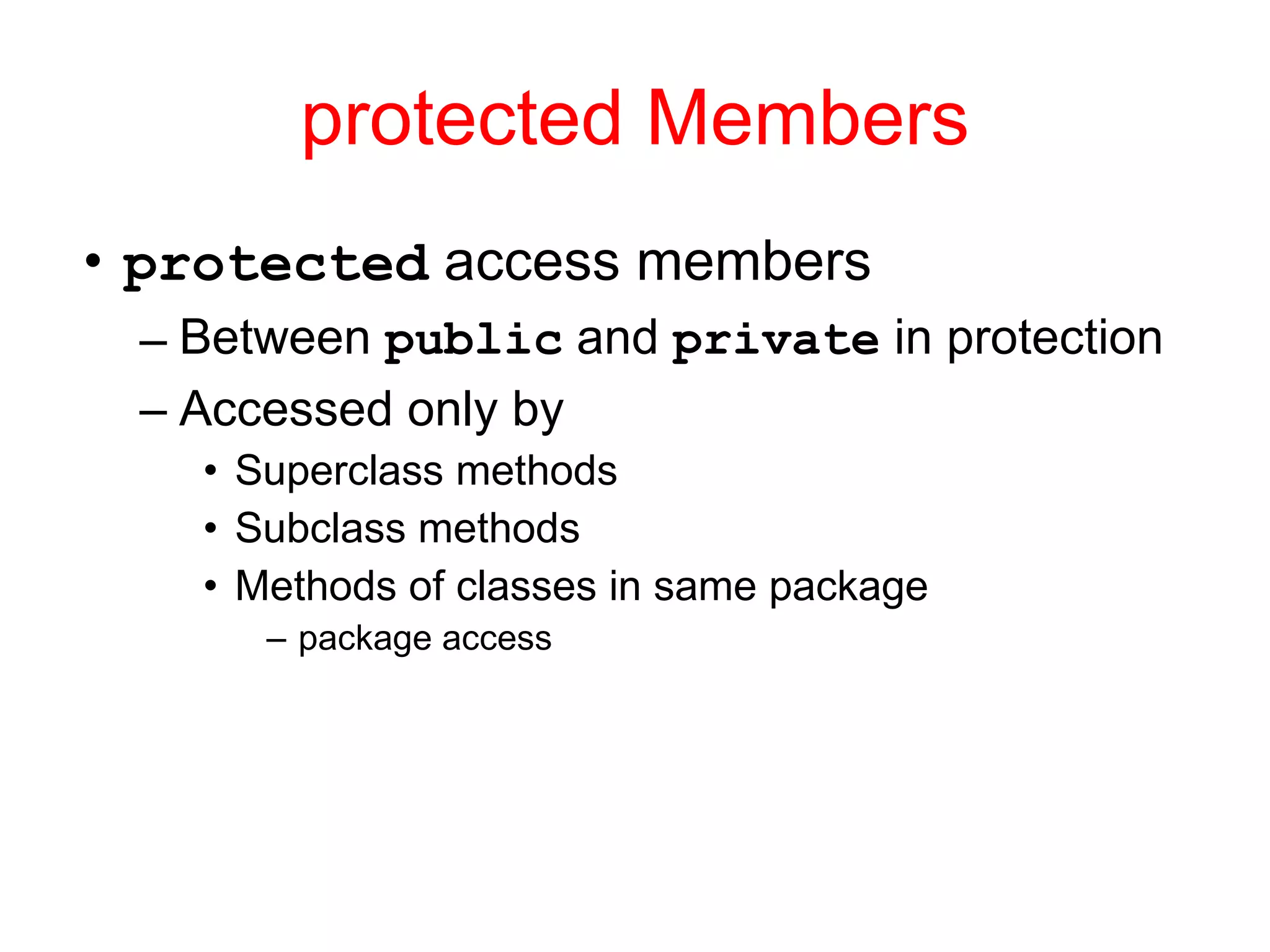 protected Members protected access members Between public and private in protection Accessed only by Superclass methods Subclass methods Methods of classes in same package package access 