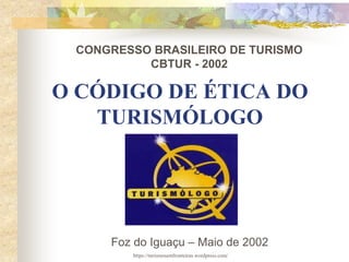 O CÓDIGO DE ÉTICA DO
TURISMÓLOGO
CONGRESSO BRASILEIRO DE TURISMO
CBTUR - 2002
Foz do Iguaçu – Maio de 2002
https://turismosemfronteiras.wordpress.com/
 