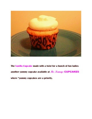 The Vanilla Cupcake made with a twist for a bunch of fun ladies

another yummy cupcake available at Ms Nancys CUPCAKES

where “yummy cupcakes are a priority.
 