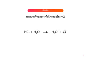 การแตกตัวของกรดไฮโดรคลอริก HCl
ตัวอย#าง
ตัวอย#าง
6
HCl + H2O H3O+ + Cl-
 