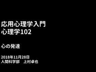 応用心理学入門
心理学102
心の発達
2018年11月28日
人間科学部 上村卓也
 