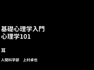 基礎心理学入門
心理学101
耳
人間科学部 上村卓也
 