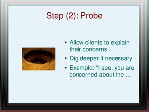 Step (2): Probe
● Allow clients to explain
their concerns
● Dig deeper if necessary
● Example: “I see, you are
concerned about the …
”
 