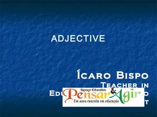 ADJECTIVE
Ícaro Bispo
Teacher in
Educational Space to
Think and Act
 