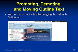 Promoting, Demoting,
and Moving Outline Text
 You can move outline text by dragging the text in the
Outline tab
New Perspectives on Microsoft Office PowerPoint 2007 23
 