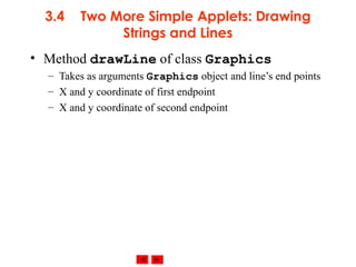 © 2002 Prentice Hall. All rights reserved.
3.4 Two More Simple Applets: Drawing
Strings and Lines
• Method drawLine of class Graphics
– Takes as arguments Graphics object and line’s end points
– X and y coordinate of first endpoint
– X and y coordinate of second endpoint
 
