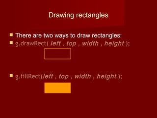 Drawing rectangles
 There are two ways to draw rectangles:
 g.drawRect( left , top , width , height );
 g.fillRect(left , top , width , height );
 