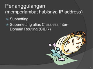 3
Penanggulangan
(memperlambat habisnya IP address)
 Subnetting
 Supernetting alias Classless Inter-
Domain Routing (CIDR)
 