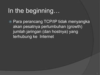 4
In the beginning…
 Para perancang TCP/IP tidak menyangka
akan pesatnya pertumbuhan (growth)
jumlah jaringan (dan hostnya) yang
terhubung ke Internet
 