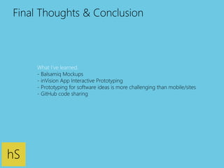 Final Thoughts & Conclusion 
hS 
What I’ve learned. 
- Balsamiq Mockups 
- inVision App Interactive Prototyping 
- Prototyping for software ideas is more challenging than mobile/sites 
- GitHub code sharing 
