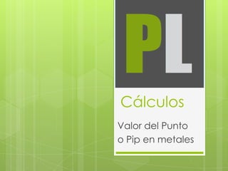 Cálculos
Valor del Punto
o Pip en metales
 