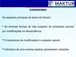 DARWINISMO
Os aspectos principais da teoria de Darwin:
 As diversas formas de vida surgiram de ancestrais comuns
por modificações na descendência.
 O mecanismo de modificação é a seleção natural.
 Indivíduos de uma mesma espécie apresentam variações.
 