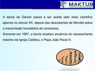A teoria de Darwin passa a ser aceita pelo meio científico
apenas no século XX, depois das descobertas de Mendel sobre
a transmissão hereditária de caracteres.
Somente em 1997, a teoria recebeu anuência do representante
máximo da Igreja Católica, o Papa João Paulo II.
 
