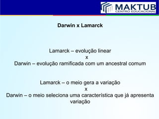 Darwin x Lamarck
Lamarck – evolução linear
x
Darwin – evolução ramificada com um ancestral comum
Lamarck – o meio gera a variação
x
Darwin – o meio seleciona uma característica que já apresenta
variação
 