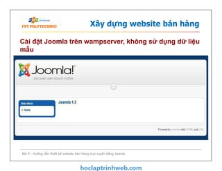 Xây dựng website bán hàng
Cài đặt Joomla trên wampserver, không sử dụng dữ liệu
mẫu
Bài 9 - Hướng dẫn thiết kế website bán hàng trực tuyến bằng Joomla
 