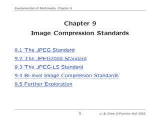 Fundamentals of Multimedia, Chapter 9
Chapter 9
Image Compression Standards
9.1 The JPEG Standard
9.2 The JPEG2000 Standard
9.3 The JPEG-LS Standard
9.4 Bi-level Image Compression Standards
9.5 Further Exploration
1 Li & Drew c
!Prentice Hall 2003
 